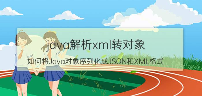 java解析xml转对象 如何将Java对象序列化成JSON和XML格式？